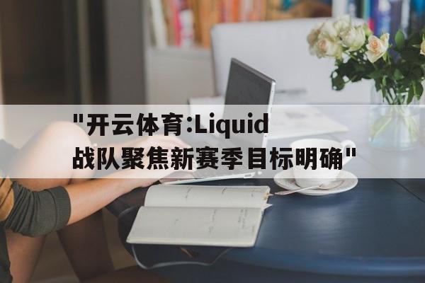 包含"开云体育:Liquid战队聚焦新赛季目标明确"的词条